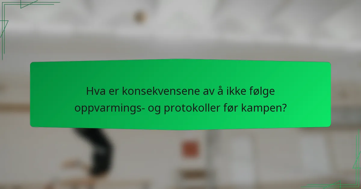 Hva er konsekvensene av å ikke følge oppvarmings- og protokoller før kampen?
