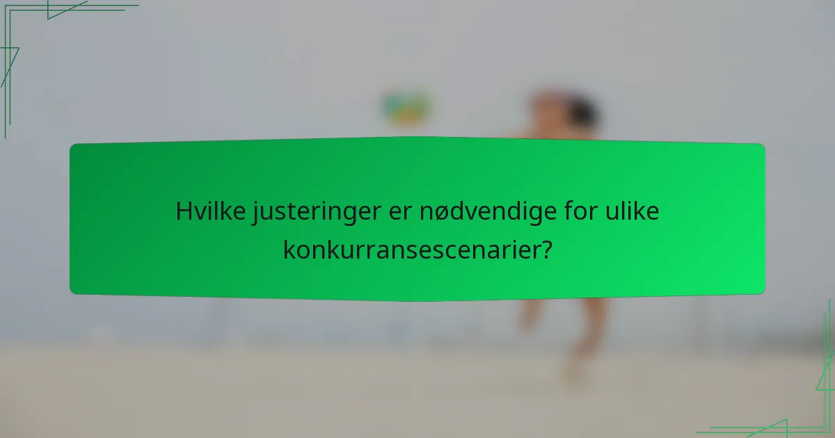 Hvilke justeringer er nødvendige for ulike konkurransescenarier?