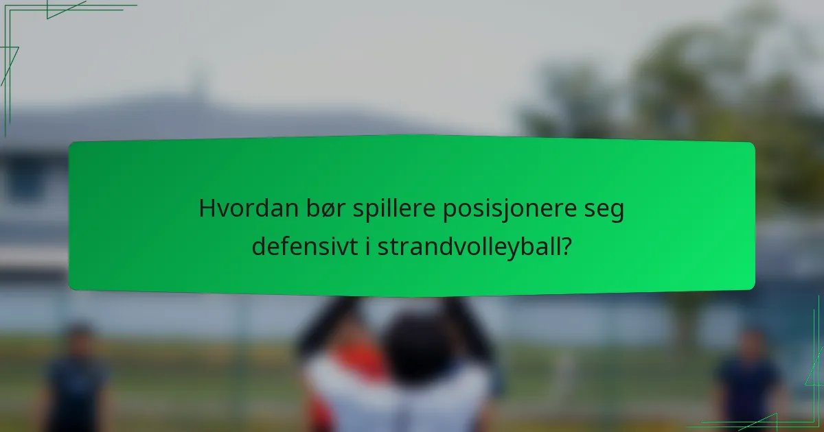 Hvordan bør spillere posisjonere seg defensivt i strandvolleyball?